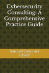 Cybersecurity Consulting: A Comprehensive Practice Guide
