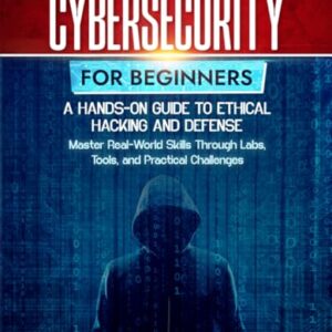 Cybersecurity for Beginners: A Hands-On Guide to Ethical Hacking and Defense: Master Real-World Skills Through Labs, Tools, and Practical Challenges Paperback – April 9, 2025